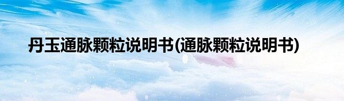 丹玉通脉颗粒说明书(通脉颗粒说明书)