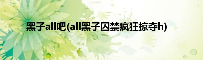黑子all吧(all黑子囚禁疯狂掠夺h)