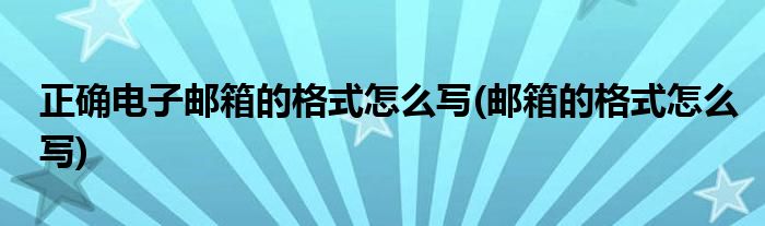 正确电子邮箱的格式怎么写(邮箱的格式怎么写)