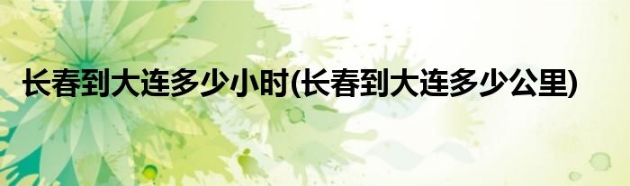 长春到大连多少小时(长春到大连多少公里)