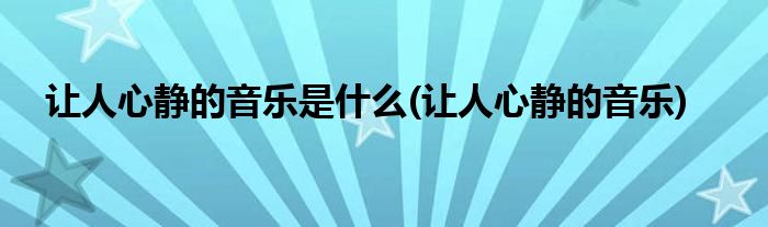 让人心静的音乐是什么(让人心静的音乐)