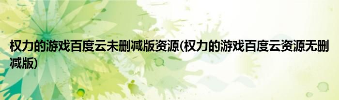权力的游戏百度云未删减版资源(权力的游戏百度云资源无删减版)