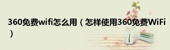 360免费wifi怎么用（怎样使用360免费WiFi）