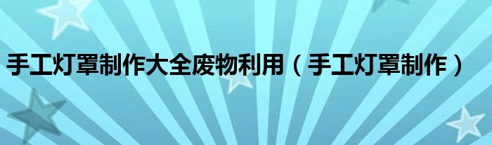 手工灯罩制作大全废物利用（手工灯罩制作）