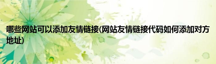 哪些网站可以添加友情链接(网站友情链接代码如何添加对方地址)