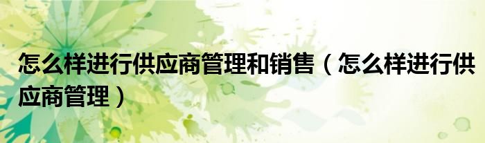 怎么样进行供应商管理和销售（怎么样进行供应商管理）
