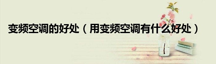 变频空调的好处（用变频空调有什么好处）