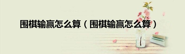 围棋输赢怎么算（围棋输赢怎么算）