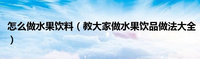 怎么做水果饮料（教大家做水果饮品做法大全）