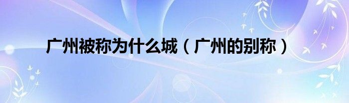 广州被称为什么城（广州的别称）