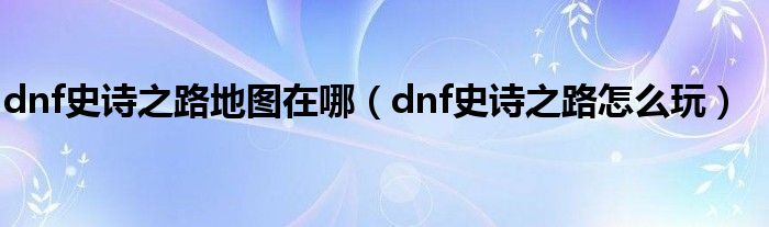 dnf史诗之路地图在哪（dnf史诗之路怎么玩）