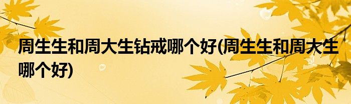 周生生和周大生钻戒哪个好(周生生和周大生哪个好)