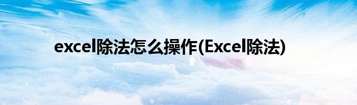 excel除法怎么操作(Excel除法)