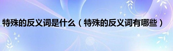 特殊的反义词是什么（特殊的反义词有哪些）