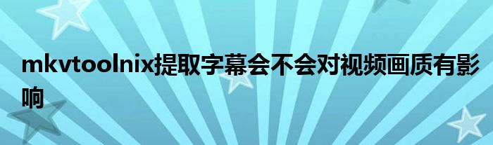 mkvtoolnix提取字幕会不会对视频画质有影响