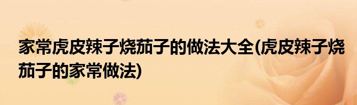 家常虎皮辣子烧茄子的做法大全(虎皮辣子烧茄子的家常做法)