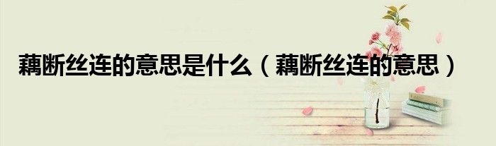 藕断丝连的意思是什么（藕断丝连的意思）