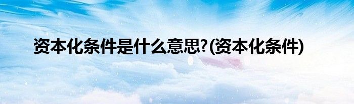 资本化条件是什么意思?(资本化条件)