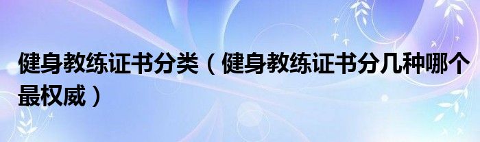 健身教练证书分类（健身教练证书分几种哪个最权威）