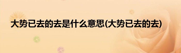 大势已去的去是什么意思(大势已去的去)