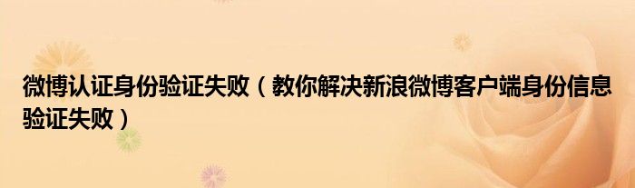 微博认证身份验证失败（教你解决新浪微博客户端身份信息验证失败）