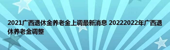 2021广西退休金养老金上调最新消息 20222022年广西退休养老金调整