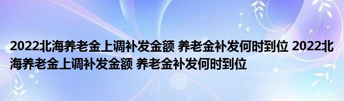 2022北海养老金上调补发金额 养老金补发何时到位 2022北海养老金上调补发金额 养老金补发何时到位