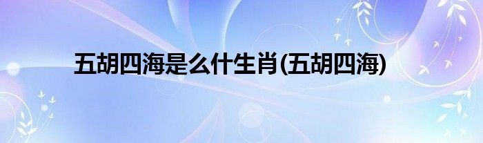 五胡四海是么什生肖(五胡四海)