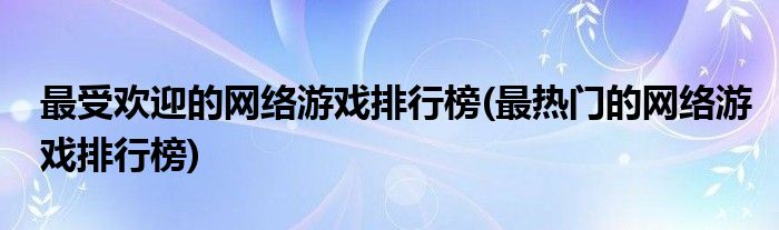 更受欢迎的网络游戏排行榜(最热门的网络游戏排行榜)