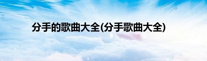 分手的歌曲大全(分手歌曲大全)