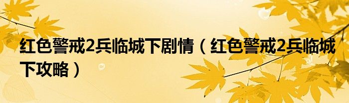 红色警戒2兵临城下剧情（红色警戒2兵临城下攻略）