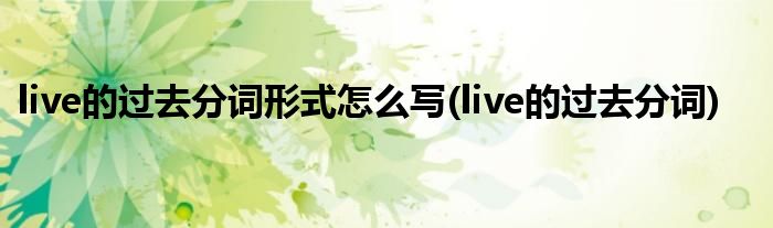 live的过去分词形式怎么写(live的过去分词)