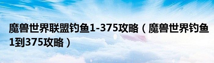 魔兽世界联盟钓鱼1-375攻略（魔兽世界钓鱼1到375攻略）