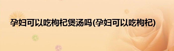 孕妇可以吃枸杞煲汤吗(孕妇可以吃枸杞)