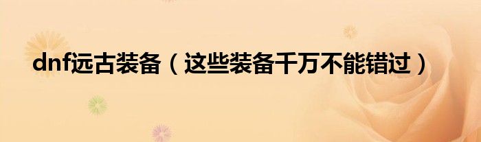 dnf远古装备（这些装备千万不能错过）