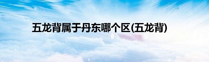 五龙背属于丹东哪个区(五龙背)