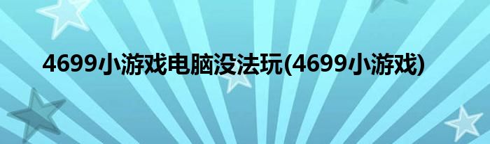 4699小游戏电脑没法玩(4699小游戏)