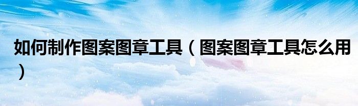 如何制作图案图章工具（图案图章工具怎么用）