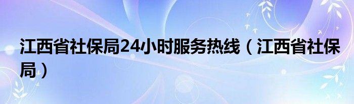 江西省社保局24小时服务热线（江西省社保局）