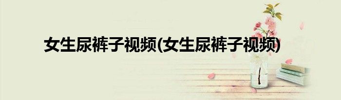 女生尿裤子视频(女生尿裤子视频)