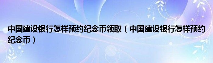 中国建设银行怎样预约纪念币领取（中国建设银行怎样预约纪念币）