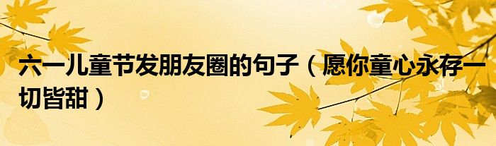 六一儿童节发朋友圈的句子（愿你童心永存一切皆甜）