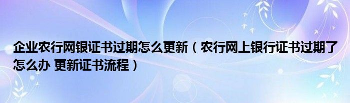 企业农行网银证书过期怎么更新（农行网上银行证书过期了怎么办 更新证书流程）