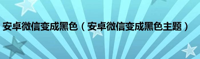 安卓微信变成黑色（安卓微信变成黑色主题）