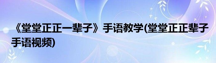 《堂堂正正一辈子》手语教学(堂堂正正辈子手语视频)