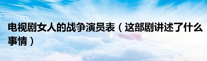 电视剧女人的战争演员表（这部剧讲述了什么事情）