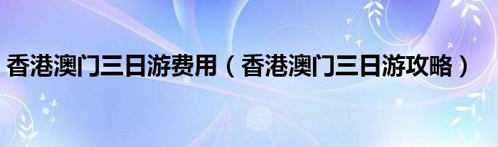 香港澳门三日游费用（香港澳门三日游攻略）