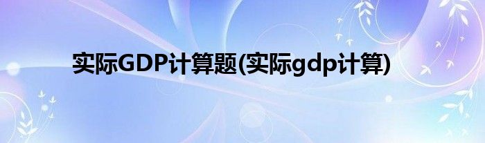 实际GDP计算题(实际gdp计算)