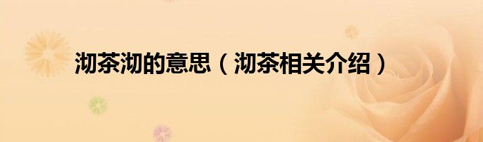 沏茶沏的意思（沏茶相关介绍）