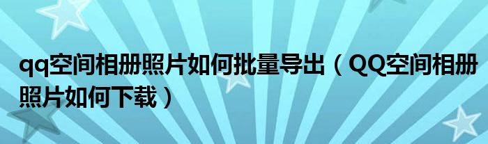 qq空间相册照片如何批量导出（QQ空间相册照片如何下载）